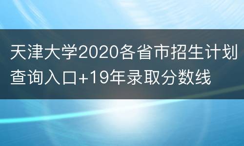 天津大学2020各省市招生计划查询入口+19年录取分数线
