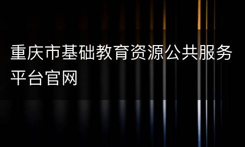 重庆市基础教育资源公共服务平台官网