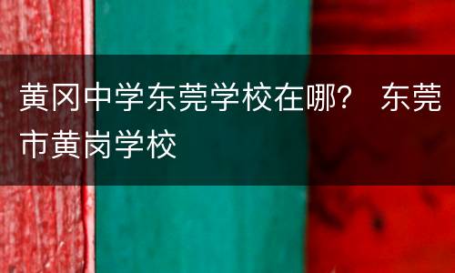 黄冈中学东莞学校在哪？ 东莞市黄岗学校