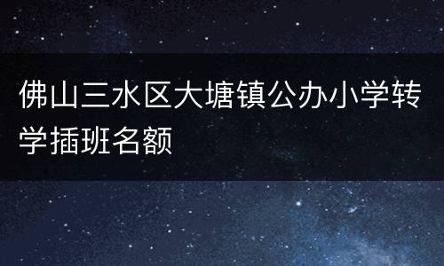 佛山三水区大塘镇公办小学转学插班名额