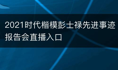 2021时代楷模彭士禄先进事迹报告会直播入口