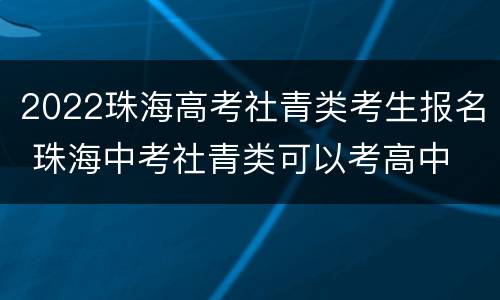 2022珠海高考社青类考生报名 珠海中考社青类可以考高中