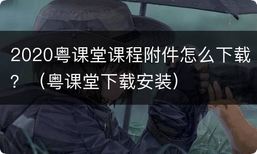 2020粤课堂课程附件怎么下载？（粤课堂下载安装）