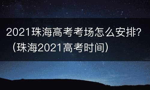 2021珠海高考考场怎么安排？（珠海2021高考时间）