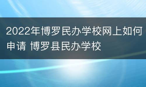 2022年博罗民办学校网上如何申请 博罗县民办学校