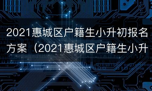 2021惠城区户籍生小升初报名方案（2021惠城区户籍生小升初报名方案公布）