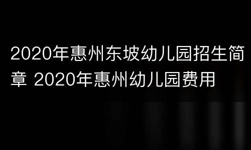 2020年惠州东坡幼儿园招生简章 2020年惠州幼儿园费用