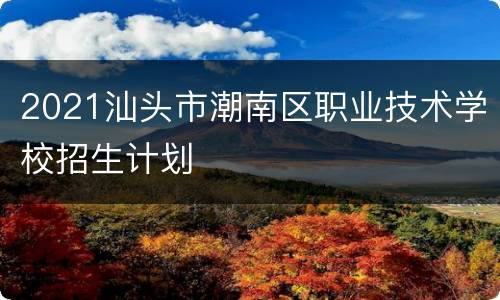 2021汕头市潮南区职业技术学校招生计划