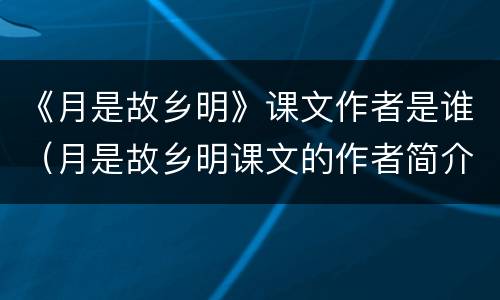 《月是故乡明》课文作者是谁（月是故乡明课文的作者简介）