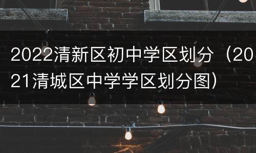 2022清新区初中学区划分（2021清城区中学学区划分图）