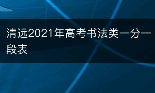 清远2021年高考书法类一分一段表