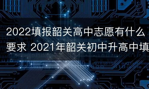 2022填报韶关高中志愿有什么要求 2021年韶关初中升高中填志愿
