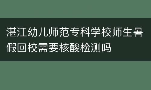 湛江幼儿师范专科学校师生暑假回校需要核酸检测吗