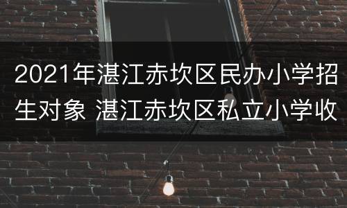 2021年湛江赤坎区民办小学招生对象 湛江赤坎区私立小学收费标准