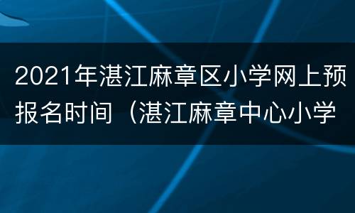 2021年湛江麻章区小学网上预报名时间（湛江麻章中心小学就读条件）