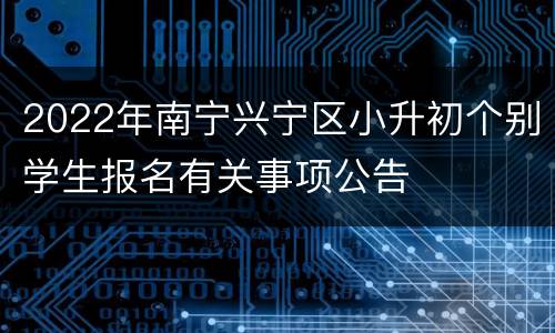 2022年南宁兴宁区小升初个别学生报名有关事项公告