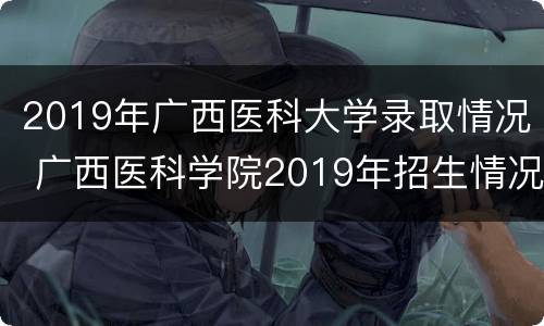2019年广西医科大学录取情况 广西医科学院2019年招生情况