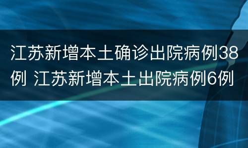 江苏新增本土确诊出院病例38例 江苏新增本土出院病例6例