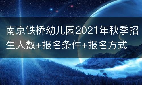 南京铁桥幼儿园2021年秋季招生人数+报名条件+报名方式
