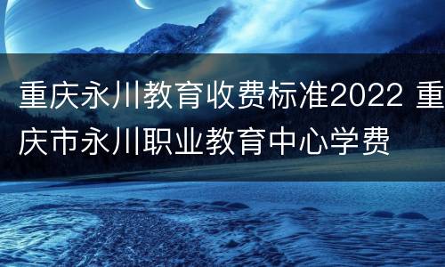 重庆永川教育收费标准2022 重庆市永川职业教育中心学费