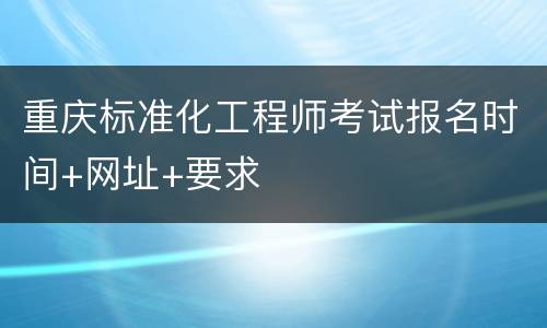 重庆标准化工程师考试报名时间+网址+要求