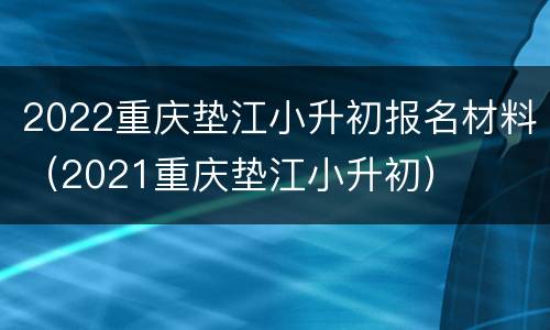 2022重庆垫江小升初报名材料（2021重庆垫江小升初）