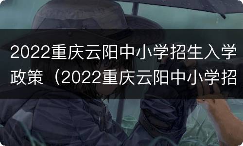 2022重庆云阳中小学招生入学政策（2022重庆云阳中小学招生入学政策是什么）