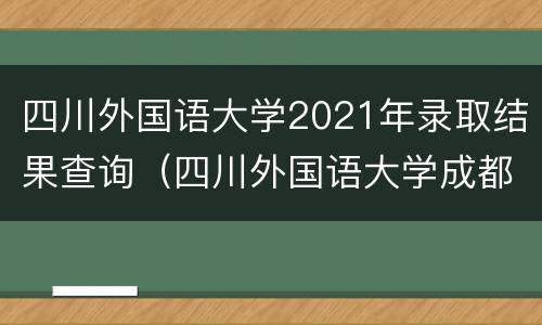 四川外国语大学2021年录取结果查询（四川外国语大学成都学院录取查询2020）