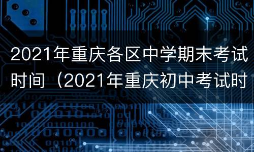 2021年重庆各区中学期末考试时间（2021年重庆初中考试时间）