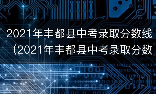 2021年丰都县中考录取分数线（2021年丰都县中考录取分数线是多少分）
