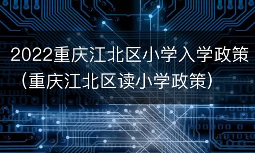 2022重庆江北区小学入学政策（重庆江北区读小学政策）