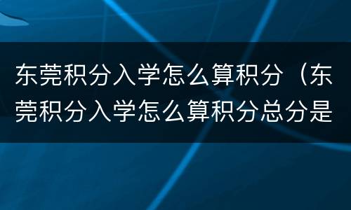 东莞积分入学怎么算积分（东莞积分入学怎么算积分总分是多少）