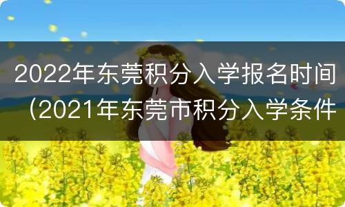 2022年东莞积分入学报名时间（2021年东莞市积分入学条件）