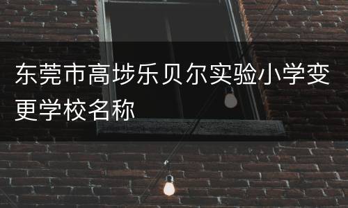 东莞市高埗乐贝尔实验小学变更学校名称