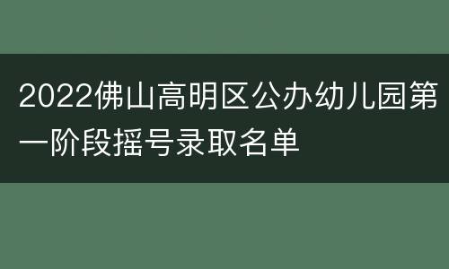 2022佛山高明区公办幼儿园第一阶段摇号录取名单