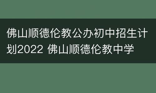 佛山顺德伦教公办初中招生计划2022 佛山顺德伦教中学