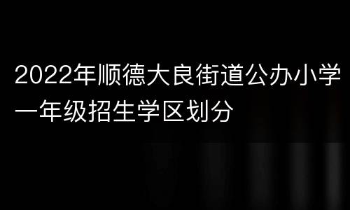 2022年顺德大良街道公办小学一年级招生学区划分