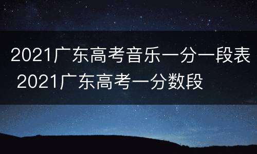 2021广东高考音乐一分一段表 2021广东高考一分数段