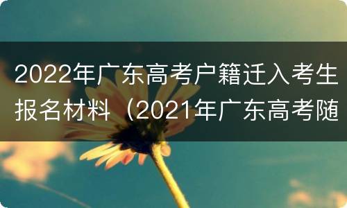 2022年广东高考户籍迁入考生报名材料（2021年广东高考随迁子女报名条件）