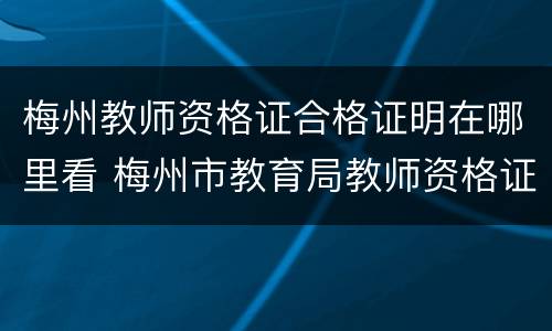 梅州教师资格证合格证明在哪里看 梅州市教育局教师资格证认定
