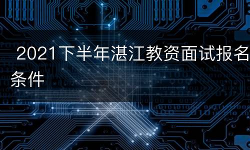  2021下半年湛江教资面试报名条件