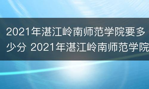 2021年湛江岭南师范学院要多少分 2021年湛江岭南师范学院要多少分才能录取