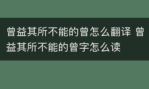 曾益其所不能的曾怎么翻译 曾益其所不能的曾字怎么读