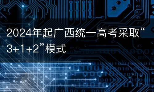 2024年起广西统一高考采取“3+1+2”模式