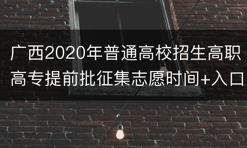 广西2020年普通高校招生高职高专提前批征集志愿时间+入口
