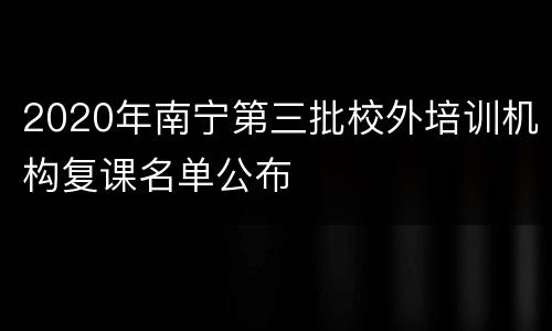 2020年南宁第三批校外培训机构复课名单公布