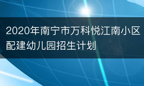 2020年南宁市万科悦江南小区配建幼儿园招生计划