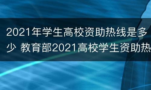 2021年学生高校资助热线是多少 教育部2021高校学生资助热线