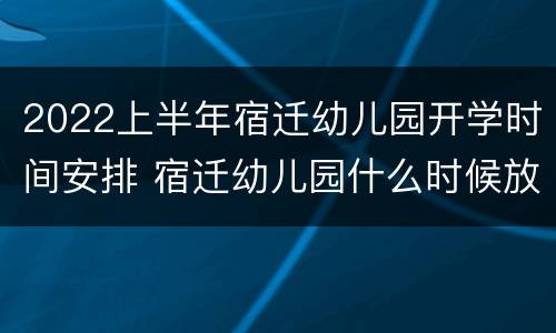2022上半年宿迁幼儿园开学时间安排 宿迁幼儿园什么时候放暑假?