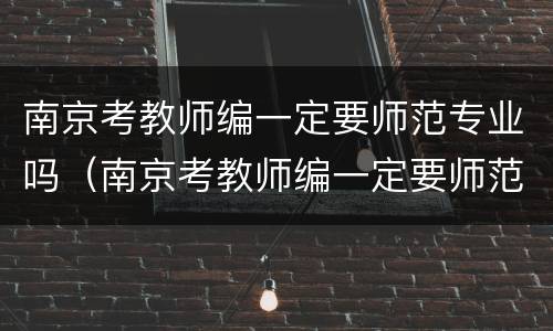南京考教师编一定要师范专业吗（南京考教师编一定要师范专业吗）